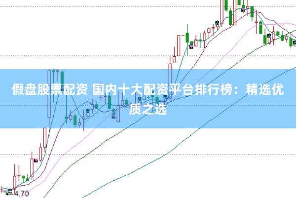 假盘股票配资 国内十大配资平台排行榜：精选优质之选