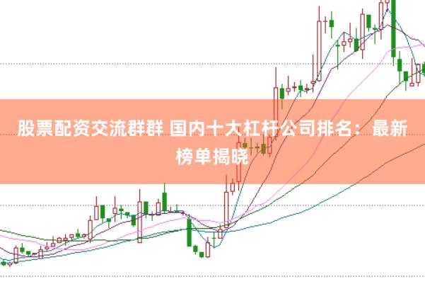 股票配资交流群群 国内十大杠杆公司排名：最新榜单揭晓