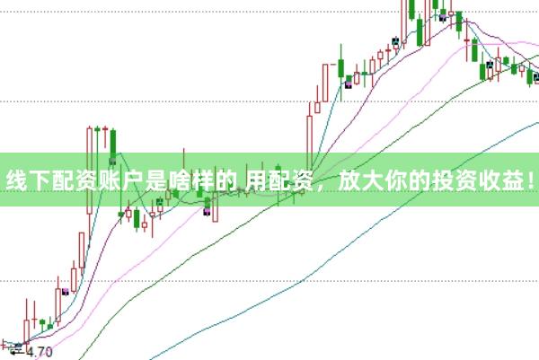 线下配资账户是啥样的 用配资，放大你的投资收益！