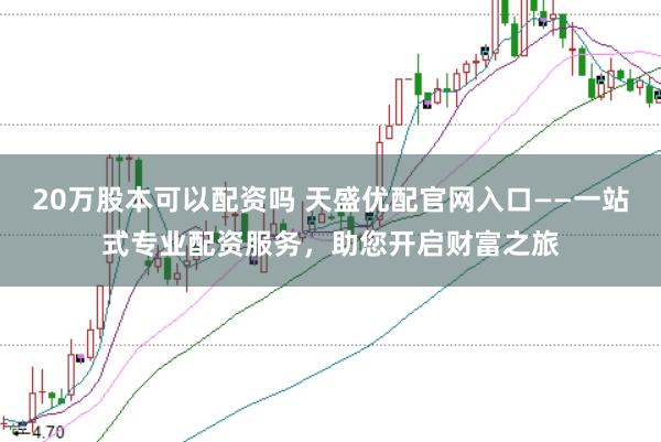 20万股本可以配资吗 天盛优配官网入口——一站式专业配资服务，助您开启财富之旅