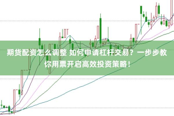 期货配资怎么调整 如何申请杠杆交易？一步步教你用票开启高效投资策略！