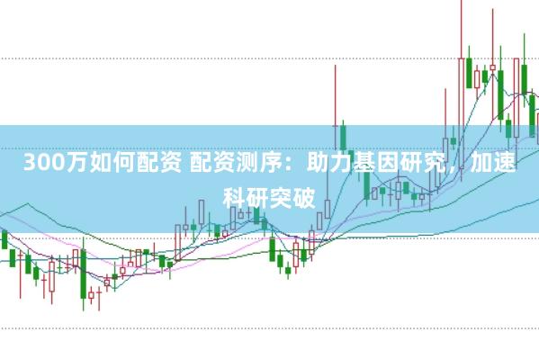 300万如何配资 配资测序：助力基因研究，加速科研突破