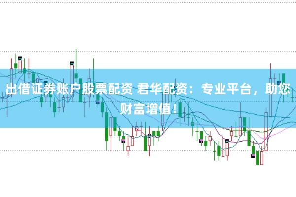 出借证券账户股票配资 君华配资：专业平台，助您财富增值！