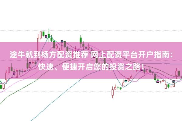 途牛就到杨方配资推荐 网上配资平台开户指南：快速、便捷开启您的投资之路！