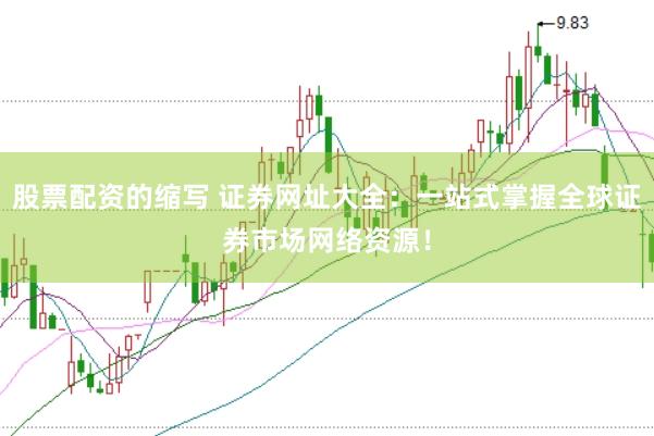 股票配资的缩写 证券网址大全：一站式掌握全球证券市场网络资源！