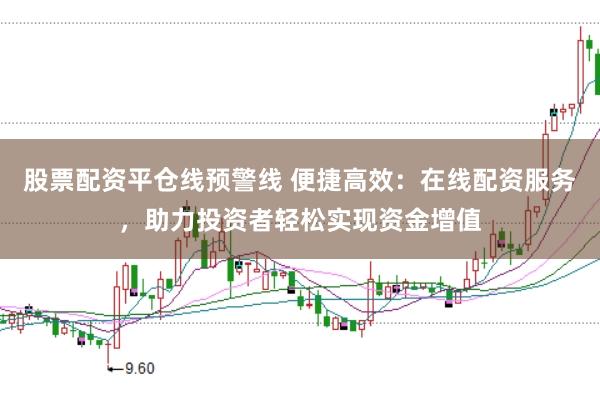股票配资平仓线预警线 便捷高效：在线配资服务，助力投资者轻松实现资金增值