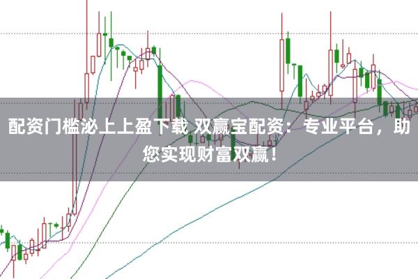 配资门槛泌上上盈下载 双赢宝配资：专业平台，助您实现财富双赢！