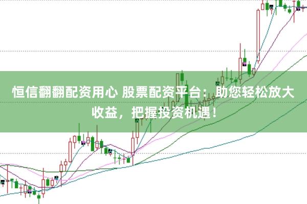 恒信翻翻配资用心 股票配资平台：助您轻松放大收益，把握投资机遇！