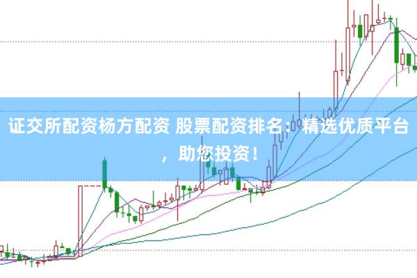 证交所配资杨方配资 股票配资排名：精选优质平台，助您投资！