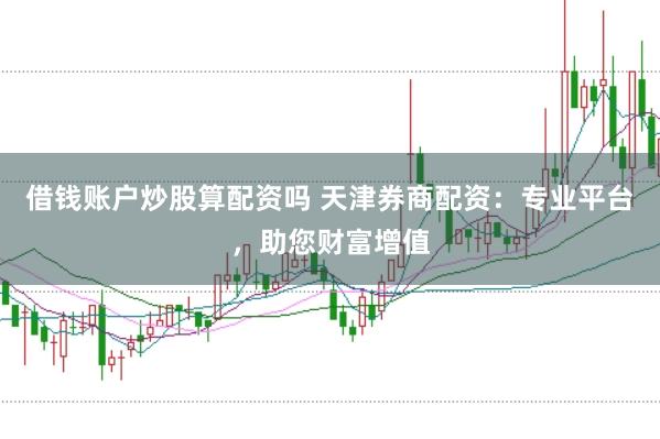 借钱账户炒股算配资吗 天津券商配资：专业平台，助您财富增值