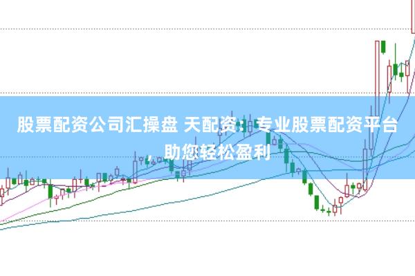 股票配资公司汇操盘 天配资：专业股票配资平台，助您轻松盈利