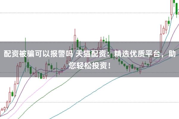 配资被骗可以报警吗 天猫配资：精选优质平台，助您轻松投资！