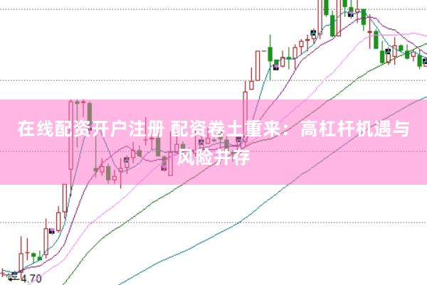 在线配资开户注册 配资卷土重来：高杠杆机遇与风险并存
