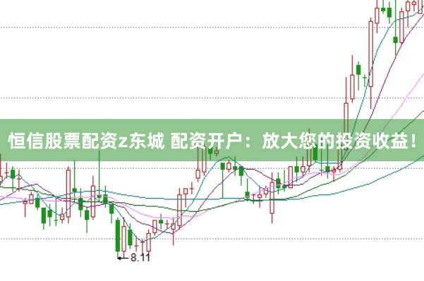 恒信股票配资z东城 配资开户：放大您的投资收益！