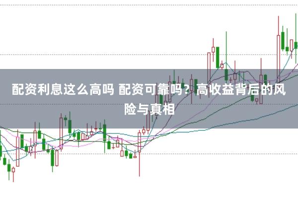 配资利息这么高吗 配资可靠吗？高收益背后的风险与真相