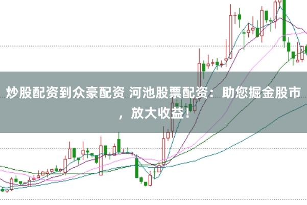 炒股配资到众豪配资 河池股票配资：助您掘金股市，放大收益！