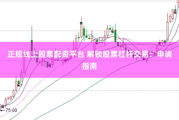 正规线上股票配资平台 解锁股票杠杆交易：申请指南