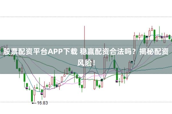 股票配资平台APP下载 稳赢配资合法吗？揭秘配资风险！
