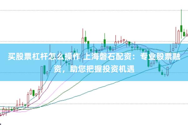 买股票杠杆怎么操作 上海磐石配资：专业股票融资，助您把握投资机遇