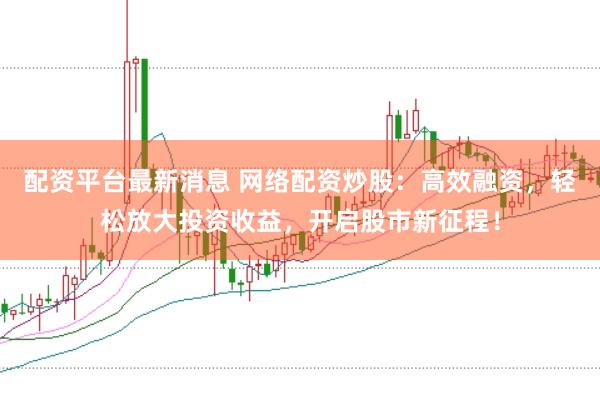 配资平台最新消息 网络配资炒股：高效融资，轻松放大投资收益，开启股市新征程！