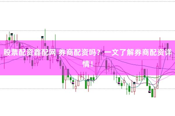 股票配资鑫配网 券商配资吗?一文了解券商配资详情!