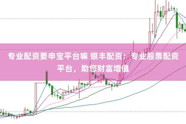 专业配资要申宝平台嘛 银丰配资：专业股票配资平台，助您财富增值