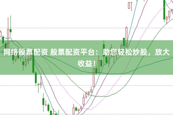 网络股票配资 股票配资平台:助您轻松炒股,放大收益!