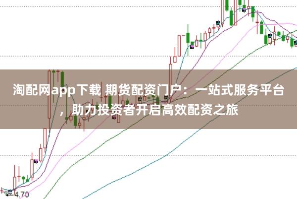 淘配网app下载 期货配资门户：一站式服务平台，助力投资者开启高效配资之旅