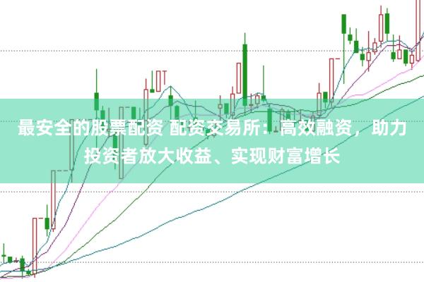 最安全的股票配资 配资交易所：高效融资，助力投资者放大收益、实现财富增长