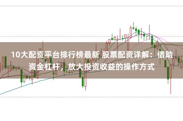 10大配资平台排行榜最新 股票配资详解:借助资金杠杆,放大投资收益的操作方式