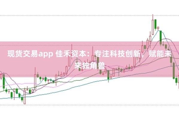 现货交易app 佳禾资本：专注科技创新，赋能未来独角兽