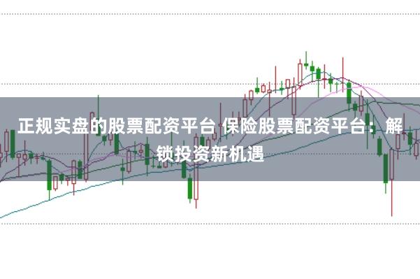 正规实盘的股票配资平台 保险股票配资平台：解锁投资新机遇