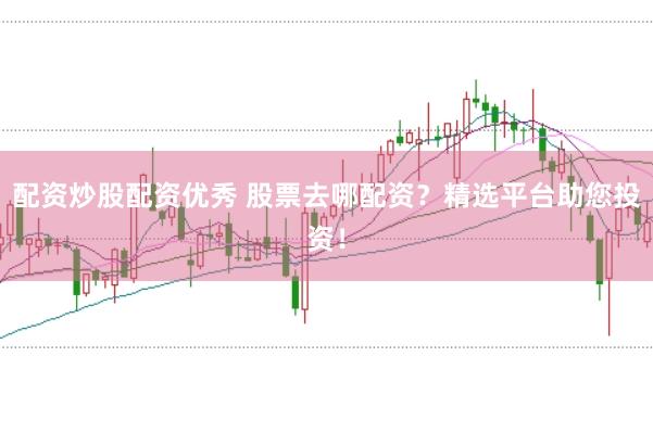配资炒股配资优秀 股票去哪配资？精选平台助您投资！