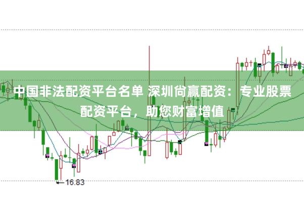 中国非法配资平台名单 深圳尙赢配资：专业股票配资平台，助您财富增值