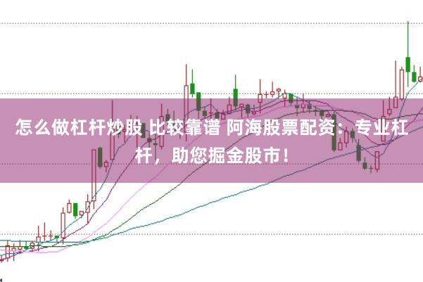 怎么做杠杆炒股 比较靠谱 阿海股票配资：专业杠杆，助您掘金股市！