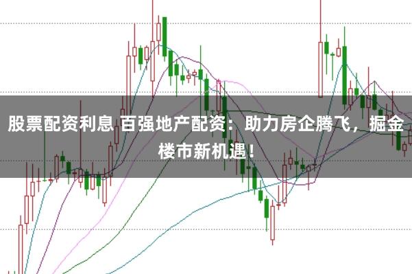 股票配资利息 百强地产配资：助力房企腾飞，掘金楼市新机遇！