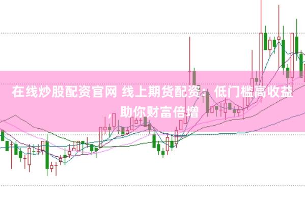 在线炒股配资官网 线上期货配资：低门槛高收益，助你财富倍增