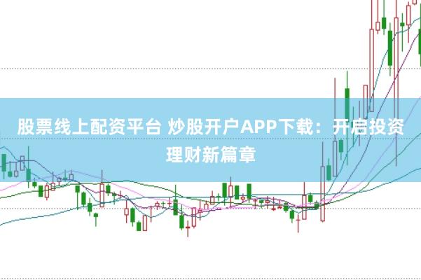 股票线上配资平台 炒股开户APP下载：开启投资理财新篇章