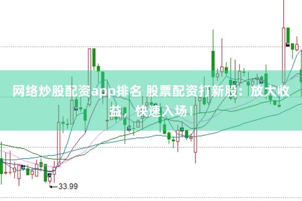 网络炒股配资app排名 股票配资打新股：放大收益，快速入场！