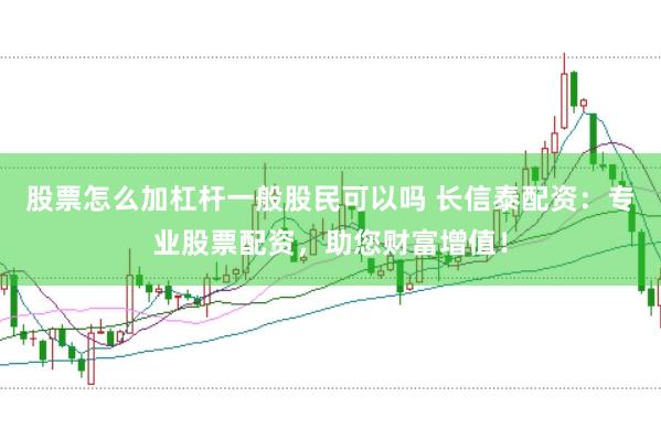 股票怎么加杠杆一般股民可以吗 长信泰配资：专业股票配资，助您财富增值！