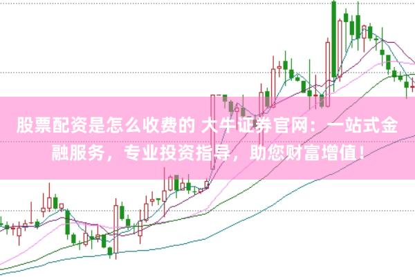 股票配资是怎么收费的 大牛证券官网：一站式金融服务，专业投资指导，助您财富增值！