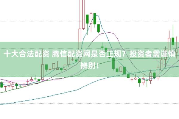 十大合法配资 腾信配资网是否正规？投资者需谨慎辨别！