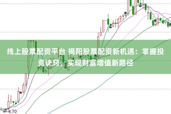 线上股票配资平台 揭阳股票配资新机遇：掌握投资诀窍，实现财富增值新路径