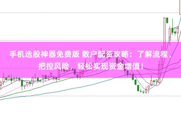 手机选股神器免费版 散户配资攻略：了解流程、把控风险，轻松实现资金增值！