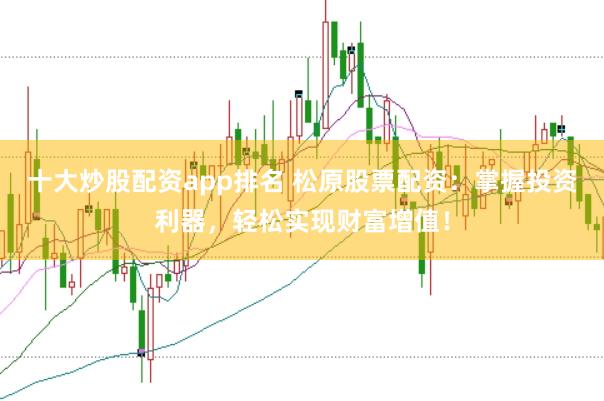 十大炒股配资app排名 松原股票配资：掌握投资利器，轻松实现财富增值！