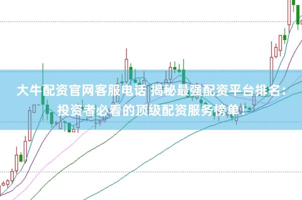 大牛配资官网客服电话 揭秘最强配资平台排名：投资者必看的顶级配资服务榜单！