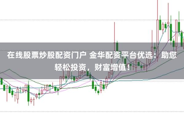 在线股票炒股配资门户 金华配资平台优选：助您轻松投资，财富增值！