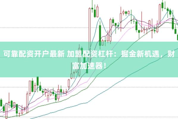 可靠配资开户最新 加盟配资杠杆：掘金新机遇，财富加速器！