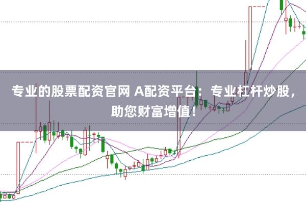 专业的股票配资官网 A配资平台：专业杠杆炒股，助您财富增值！