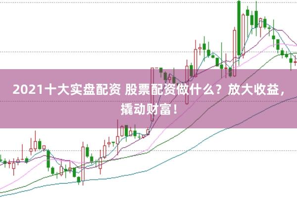 2021十大实盘配资 股票配资做什么？放大收益，撬动财富！